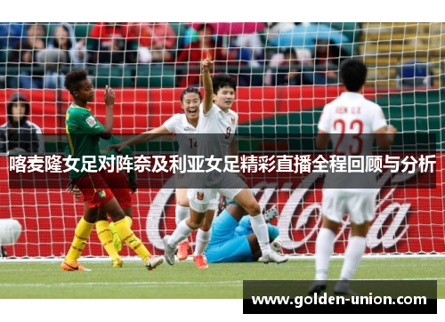 喀麦隆女足对阵奈及利亚女足精彩直播全程回顾与分析